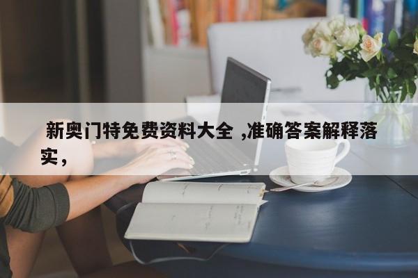  新奥门特免费资料大全 ,准确答案解释落实，