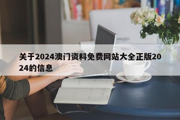 关于2024澳门资料免费网站大全正版2024的信息