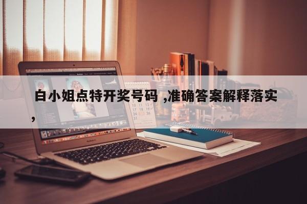  白小姐点特开奖号码 ,准确答案解释落实，