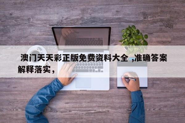  澳门天天彩正版免费资料大全 ,准确答案解释落实，