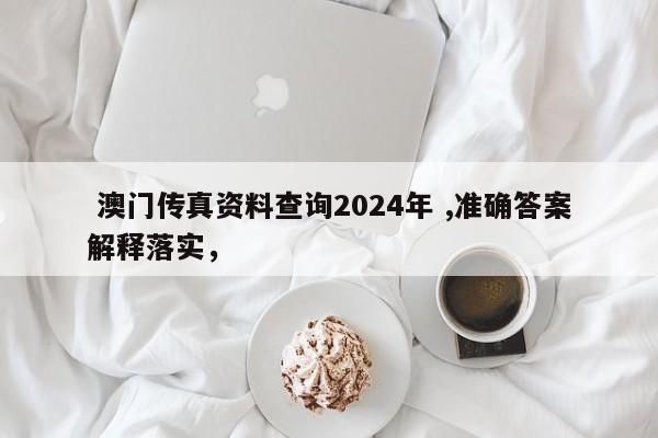  澳门传真资料查询2024年 ,准确答案解释落实，