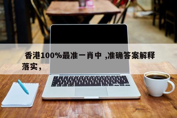  香港100%最准一肖中 ,准确答案解释落实，