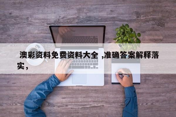  澳彩资料免费资料大全 ,准确答案解释落实，