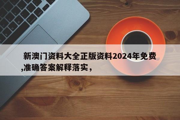  新澳门资料大全正版资料2024年免费 ,准确答案解释落实，