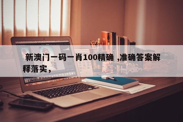  新澳门一码一肖100精确 ,准确答案解释落实，