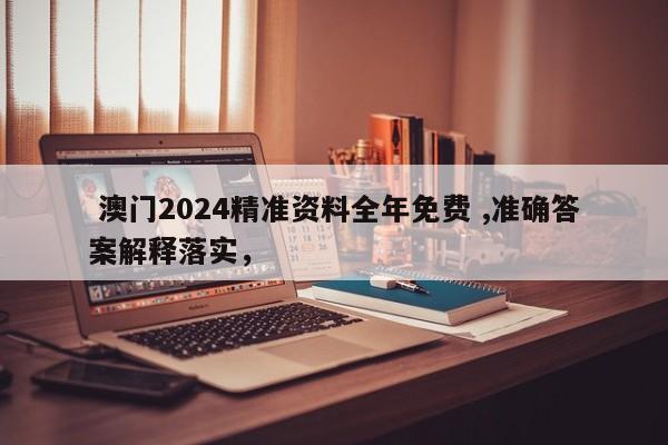  澳门2024精准资料全年免费 ,准确答案解释落实，