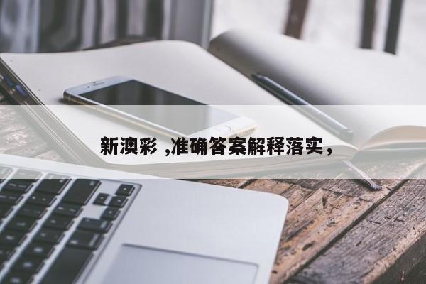  新澳彩 ,准确答案解释落实，