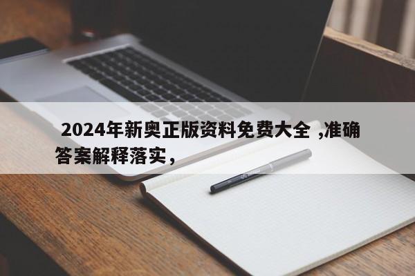  2024年新奥正版资料免费大全 ,准确答案解释落实，