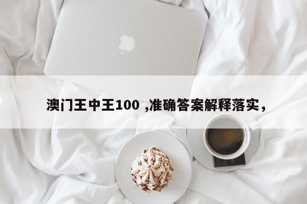  澳门王中王100 ,准确答案解释落实，