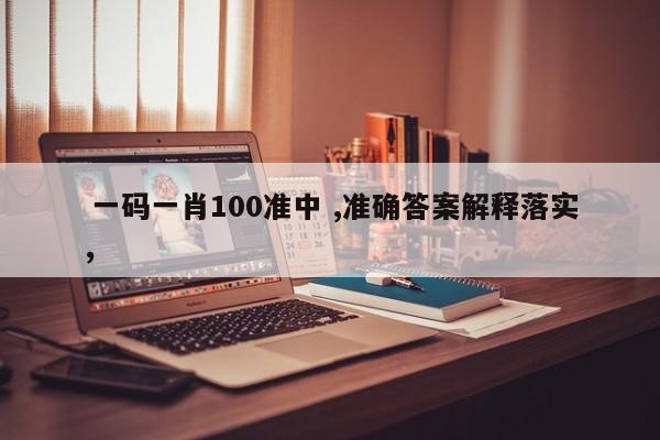  一码一肖100准中 ,准确答案解释落实，