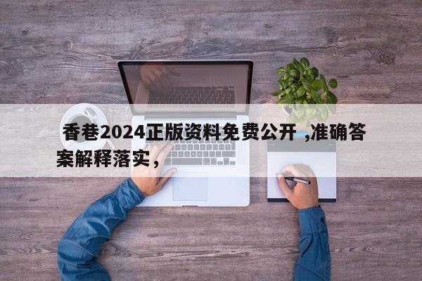  香巷2024正版资料免费公开 ,准确答案解释落实，