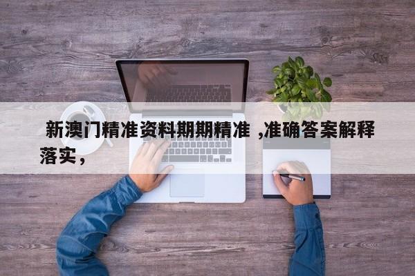  新澳门精准资料期期精准 ,准确答案解释落实，