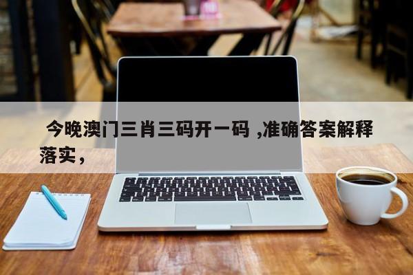  今晚澳门三肖三码开一码 ,准确答案解释落实，