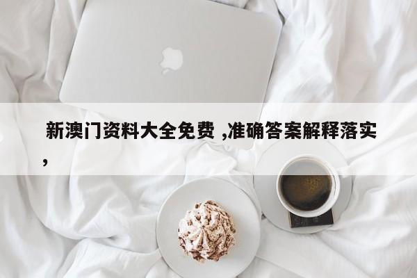  新澳门资料大全免费 ,准确答案解释落实，