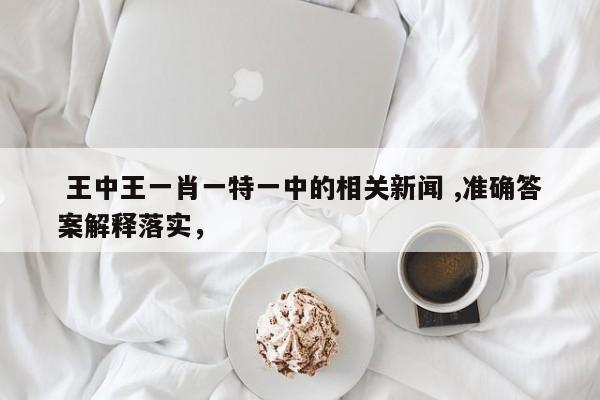  王中王一肖一特一中的相关新闻 ,准确答案解释落实，