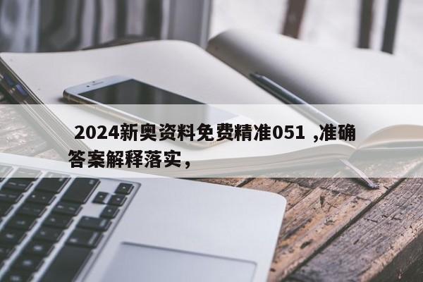  2024新奥资料免费精准051 ,准确答案解释落实，