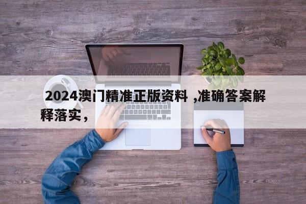  2024澳门精准正版资料 ,准确答案解释落实，