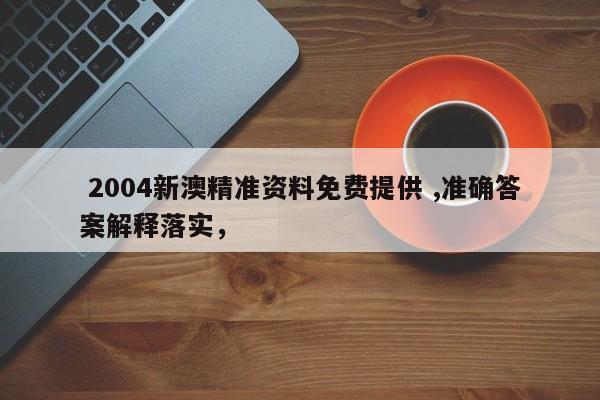  2004新澳精准资料免费提供 ,准确答案解释落实，