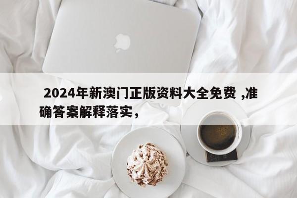  2024年新澳门正版资料大全免费 ,准确答案解释落实，