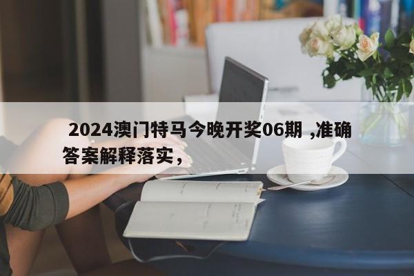  2024澳门特马今晚开奖06期 ,准确答案解释落实，