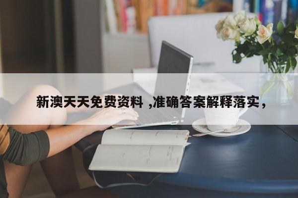  新澳天天免费资料 ,准确答案解释落实，
