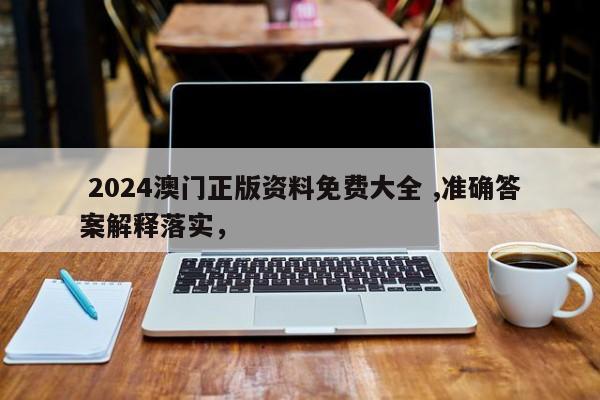  2024澳门正版资料免费大全 ,准确答案解释落实，