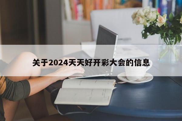 关于2024天天好开彩大会的信息