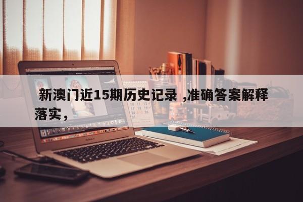  新澳门近15期历史记录 ,准确答案解释落实，