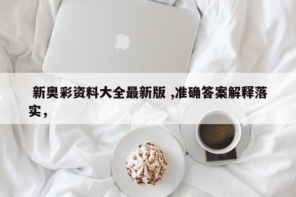  新奥彩资料大全最新版 ,准确答案解释落实，