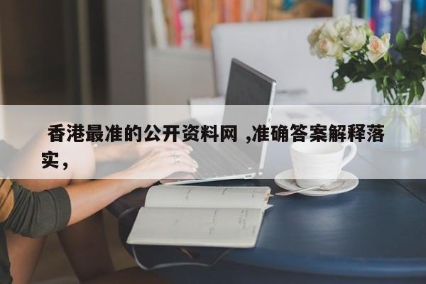  香港最准的公开资料网 ,准确答案解释落实，