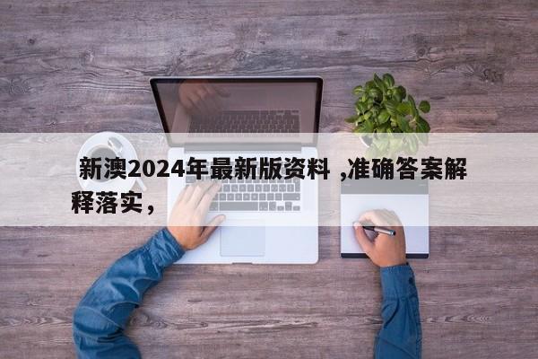 新澳2024年最新版资料 ,准确答案解释落实，
