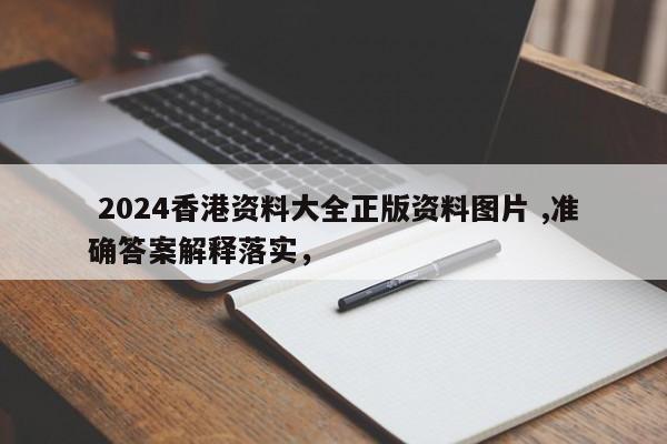  2024香港资料大全正版资料图片 ,准确答案解释落实，