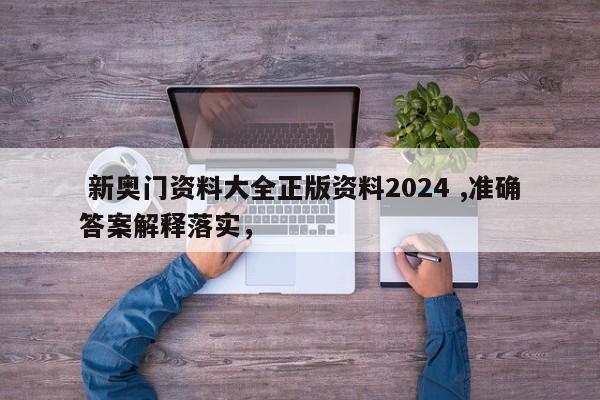  新奥门资料大全正版资料2024 ,准确答案解释落实，
