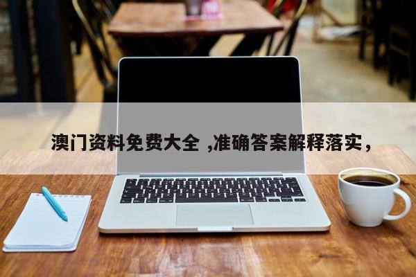  澳门资料免费大全 ,准确答案解释落实，