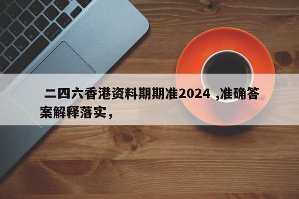  二四六香港资料期期准2024 ,准确答案解释落实，