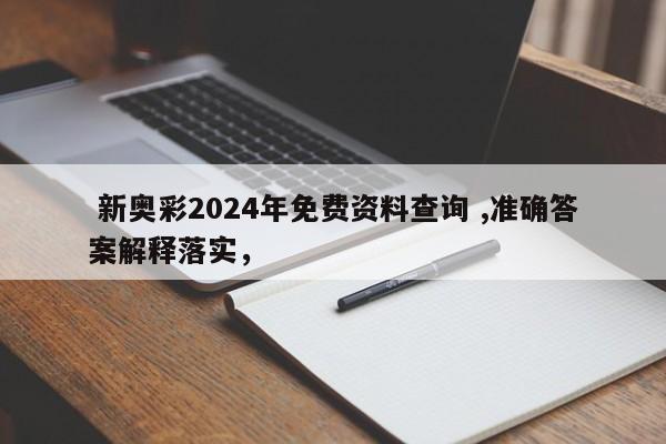 新奥彩2024年免费资料查询 ,准确答案解释落实，