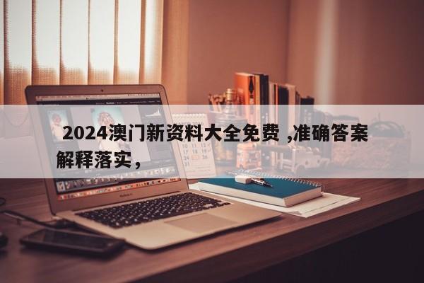  2024澳门新资料大全免费 ,准确答案解释落实，